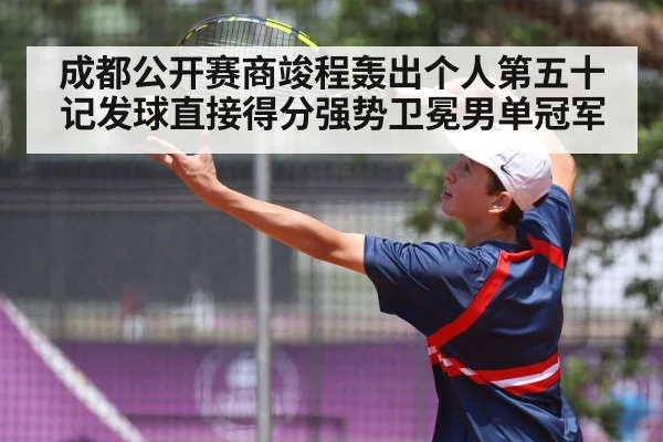 成都公开赛商竣程轰出个人第五十记发球直接得分强势卫冕男单冠军
