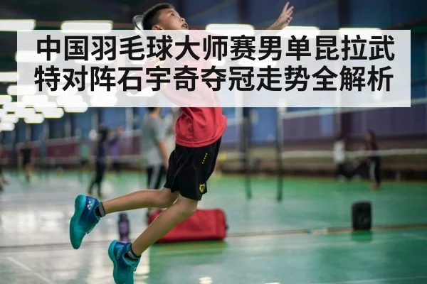 中国羽毛球大师赛男单昆拉武特对阵石宇奇夺冠走势全解析