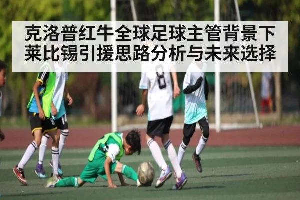 克洛普红牛全球足球主管背景下莱比锡引援思路分析与未来选择